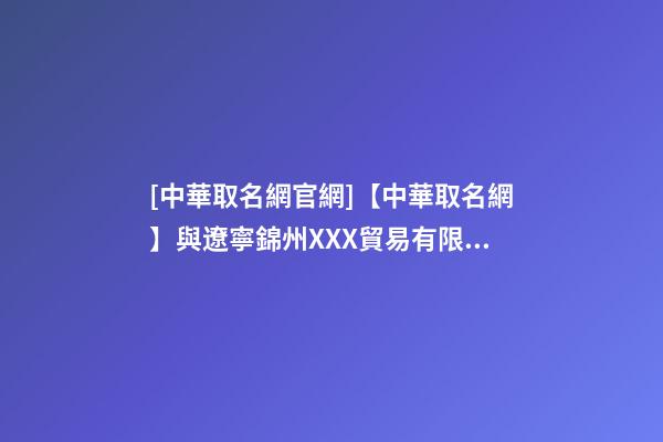 [中華取名網官網]【中華取名網】與遼寧錦州XXX貿易有限公司簽約-第1張-公司起名-玄機派